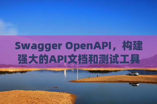 Swagger OpenAPI,构建强大的API文档和测试工具